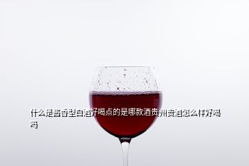 什么是醬香型白酒好喝點(diǎn)的是哪款酒貴州貴酒怎么樣好喝嗎