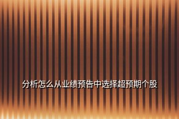 分析怎么從業(yè)績(jī)預(yù)告中選擇超預(yù)期個(gè)股