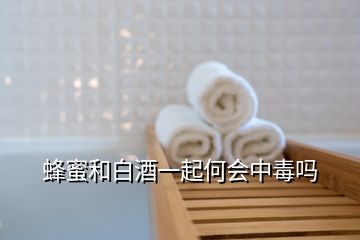 蜂蜜和白酒一起何會(huì)中毒嗎