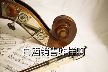 白酒銷(xiāo)售咋樣啊