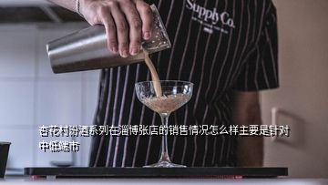 杏花村汾酒系列在淄博張店的銷售情況怎么樣主要是針對中低端市