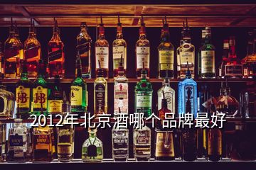 2012年北京酒哪個(gè)品牌最好