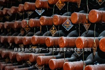 拼多多自己注冊了一個想賣酒需要證件才能上架嗎