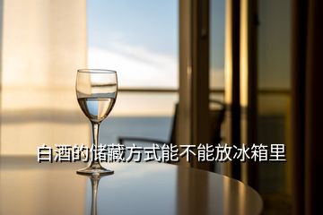 白酒的儲(chǔ)藏方式能不能放冰箱里