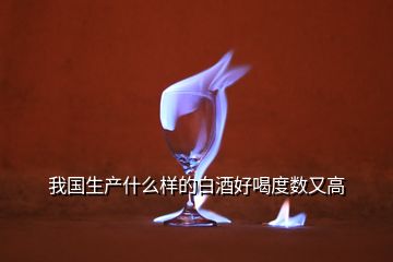 我國生產(chǎn)什么樣的白酒好喝度數(shù)又高