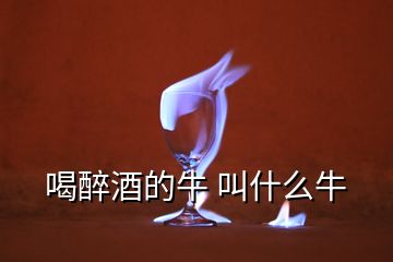 喝醉酒的牛 叫什么牛