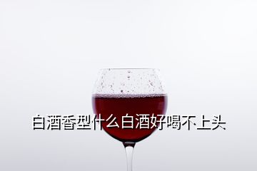 白酒香型什么白酒好喝不上頭