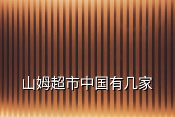 山姆超市中國(guó)有幾家