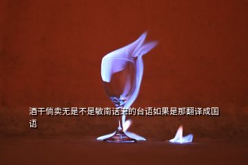 酒干倘賣無是不是敏南話來的臺(tái)語(yǔ)如果是那翻譯成國(guó)語(yǔ)