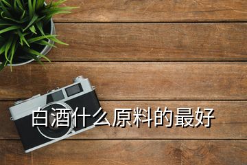 白酒什么原料的最好