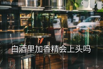 白酒里加香精會(huì)上頭嗎