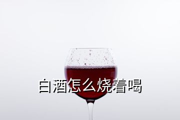 白酒怎么燒著喝