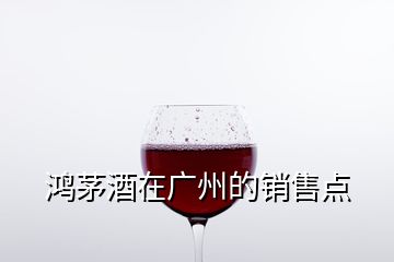 鴻茅酒在廣州的銷(xiāo)售點(diǎn)