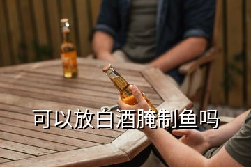 可以放白酒腌制魚(yú)嗎