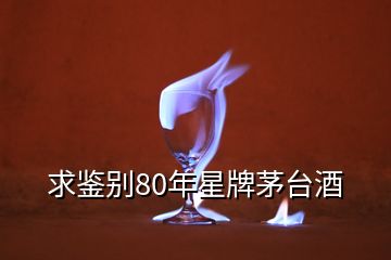 求鑒別80年星牌茅臺(tái)酒