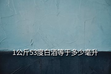 1公斤53度白酒等于多少毫升