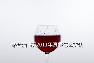 茅臺酒飛天2011年真假怎么辨認(rèn)