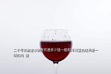 二十年陳釀金沙鋼貴賓酒多少錢一瓶和洋河藍色經(jīng)典是一樣的嗎  搜