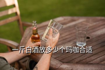 一斤白酒放多少個(gè)瑪咖合適