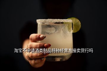 淘寶不申請酒類制品特種經(jīng)營直接賣貨行嗎