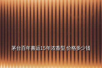 茅臺(tái)百年喜運(yùn)15年濃香型 價(jià)格多少錢(qián)