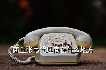 商丘張弓代理商在什么地方