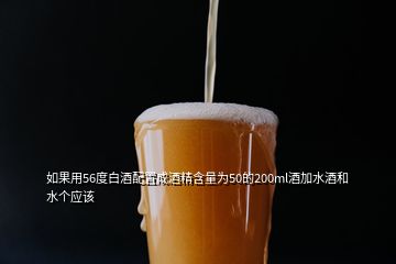 如果用56度白酒配置成酒精含量為50的200ml酒加水酒和水個(gè)應(yīng)該