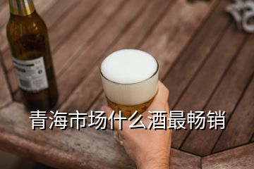 青海市場(chǎng)什么酒最暢銷