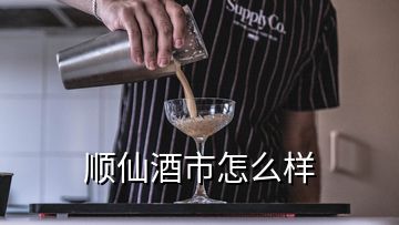 順仙酒市怎么樣