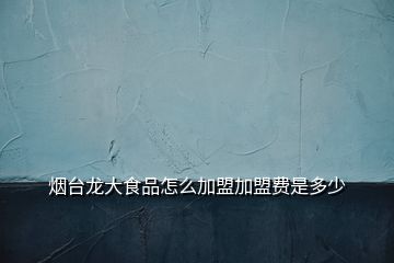 煙臺(tái)龍大食品怎么加盟加盟費(fèi)是多少