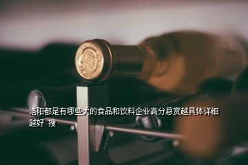 洛陽(yáng)都是有哪些大的食品和飲料企業(yè)高分懸賞越具體詳細(xì)越好  搜