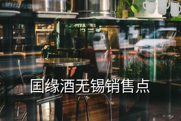 囯緣酒無(wú)錫銷(xiāo)售點(diǎn)