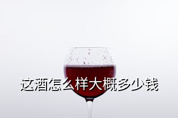 這酒怎么樣大概多少錢(qián)