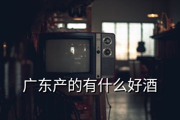 廣東產(chǎn)的有什么好酒