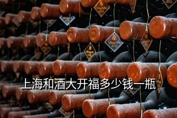 上海和酒大開福多少錢一瓶