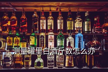 測量罐里白酒斤數(shù)怎么辦