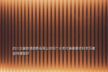 四川古藺郎酒銷(xiāo)售有限公司招個(gè)業(yè)務(wù)代表都要本科學(xué)歷難道待遇很好