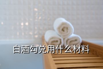 白酒勾兌用什么材料