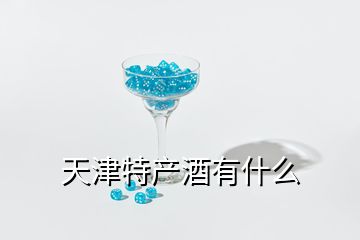 天津特產(chǎn)酒有什么