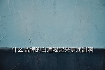 什么品牌的白酒喝起來(lái)更潤(rùn)甜啊