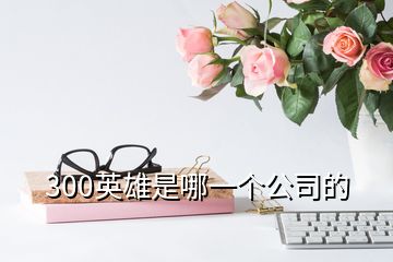 300英雄是哪一個(gè)公司的