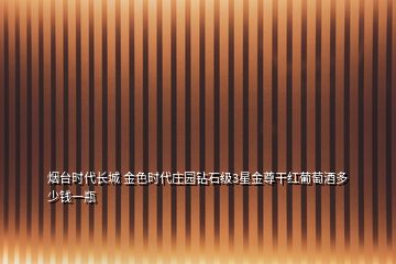 煙臺(tái)時(shí)代長(zhǎng)城 金色時(shí)代莊園鉆石級(jí)3星金尊干紅葡萄酒多少錢一瓶