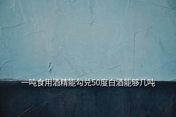 一噸食用酒精能勾兌50度白酒能夠幾噸