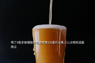 喝了9瓶多玻璃瓶的百威啤酒330毫升從晚上11點(diǎn)喝到凌晨?jī)牲c(diǎn)