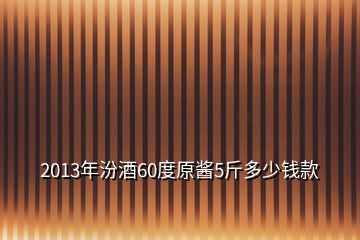 2013年汾酒60度原醬5斤多少錢款