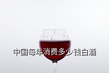 中國(guó)每年消費(fèi)多少錢(qián)白酒