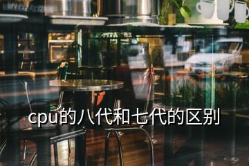 cpu的八代和七代的區(qū)別