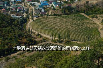 土釀酒 古法天鍋這款酒是誰(shuí)的原創(chuàng)酒怎么樣