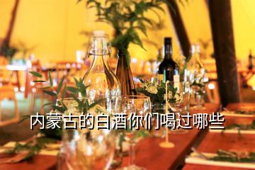 內(nèi)蒙古的白酒你們喝過哪些