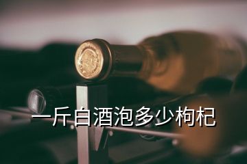 一斤白酒泡多少枸杞